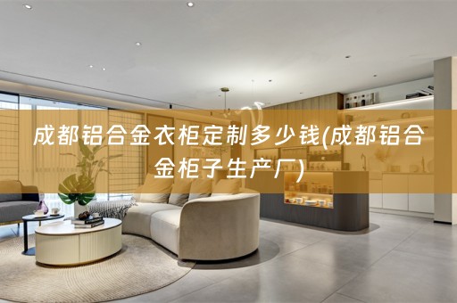 成都铝合金衣柜定制多少钱(成都铝合金柜子生产厂)