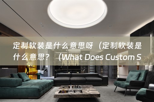 定制是什么意思？（What Does Custom Soft Furnishings Mean?））