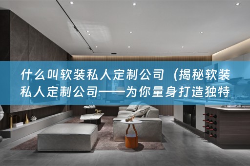 什么叫私人定制公司——为你量身打造独特的家居风格）