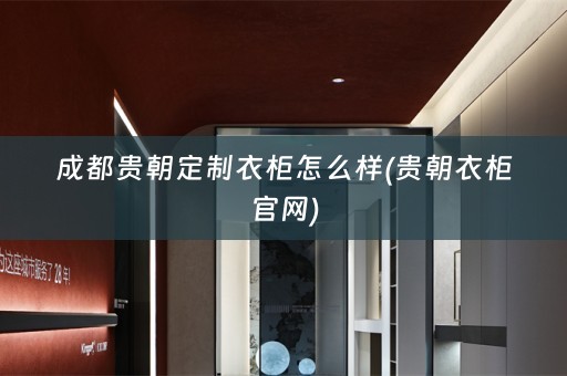成都贵朝定制衣柜怎么样(贵朝衣柜官网)