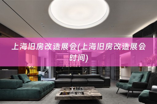 上海旧房改造展会(上海旧房改造展会时间)