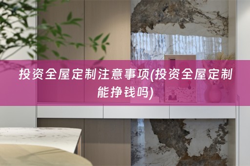 投资全屋定制注意事项(投资全屋定制能挣钱吗)
