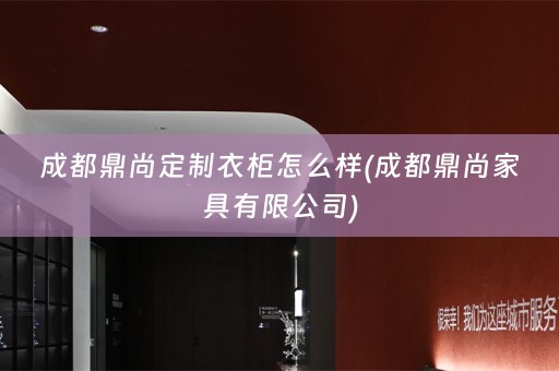 成都鼎尚定制衣柜怎么样(成都鼎尚家具有限公司)