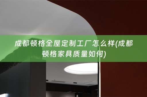 成都顿格工厂怎么样(成都顿格家具质量如何)