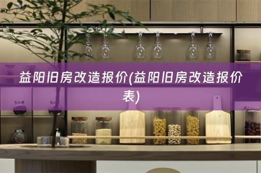 益阳旧房改造报价(益阳旧房改造报价表)