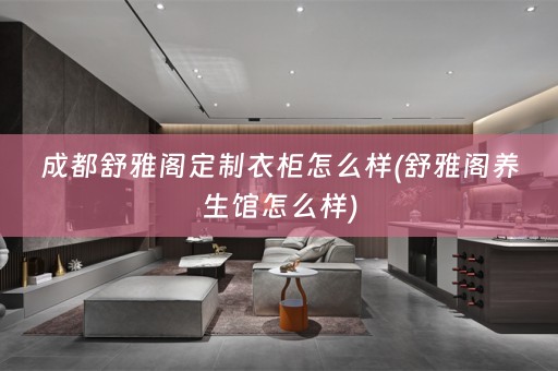 成都舒雅阁定制衣柜怎么样(舒雅阁养生馆怎么样)