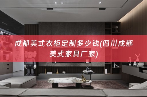 成都美式衣柜定制多少钱(四川成都美式家具厂家)