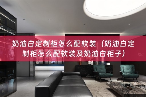 奶油白定制柜怎么配及奶油白柜子）