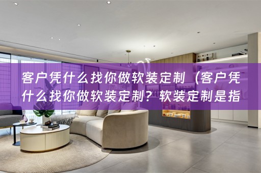 客户凭什么找你做定制服务提供商，为什么客户会选择你呢？以下是一些常见问题及回答，希望能为您解答。）