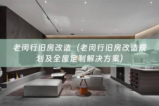 老闵行旧房改造（老闵行旧房改造规划及全屋定制解决方案）