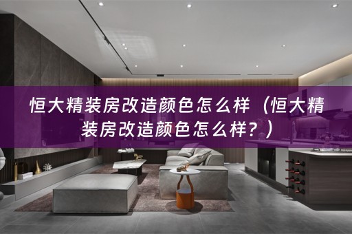 恒大精装房改造颜色怎么样（恒大精装房改造颜色怎么样？）