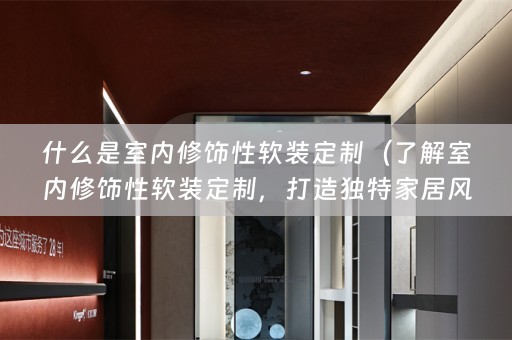 什么是室内修饰性定制，打造独特家居风格）