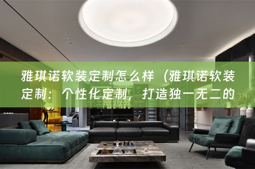 雅琪诺定制：个性化定制，打造独一无二的家居风格）