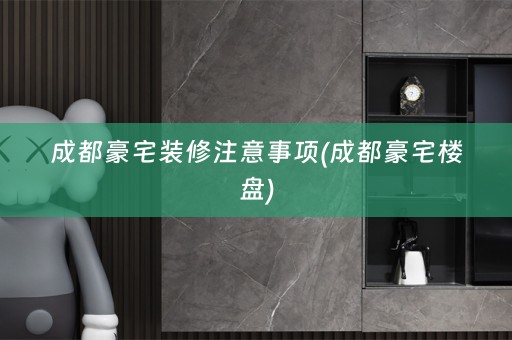 成都豪宅装修注意事项(成都豪宅楼盘)