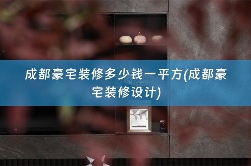 成都豪宅装修多少钱一平方(成都豪宅装修设计)