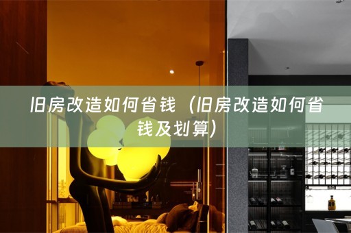 旧房改造如何省钱（旧房改造如何省钱及划算）