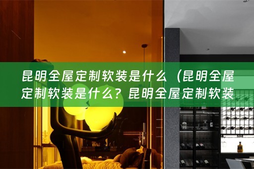 昆明全屋定制是什么公司？——打造个性化家居的专业服务）