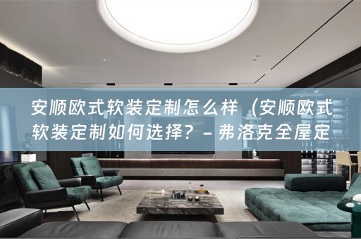安顺欧式定制如何选择？- 弗洛克全屋定制回答）