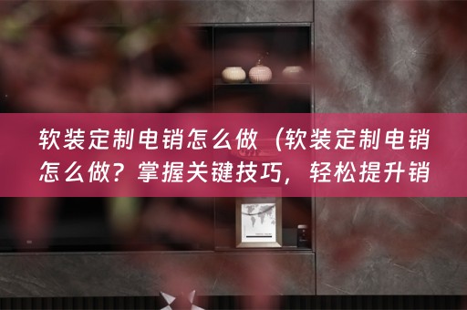 定制电销怎么做？掌握关键技巧，轻松提升销售效果！）