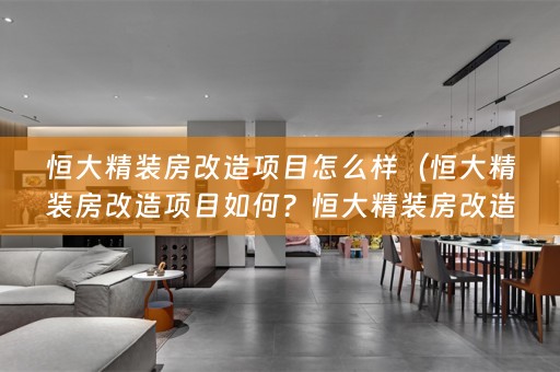 恒大精装房改造项目怎么样（恒大精装房改造项目如何？恒大精装房改造项目评价怎样？恒大精装房改造值得推荐吗？）