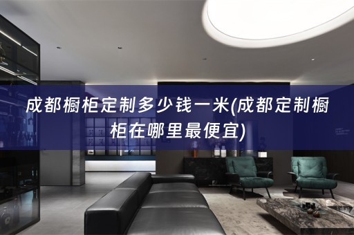 成都橱柜定制多少钱一米(成都定制橱柜在哪里最便宜)