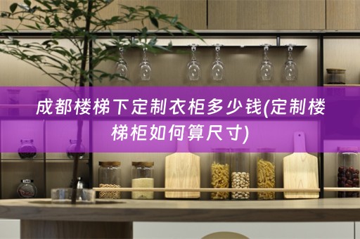成都楼梯下定制衣柜多少钱(定制楼梯柜如何算尺寸)