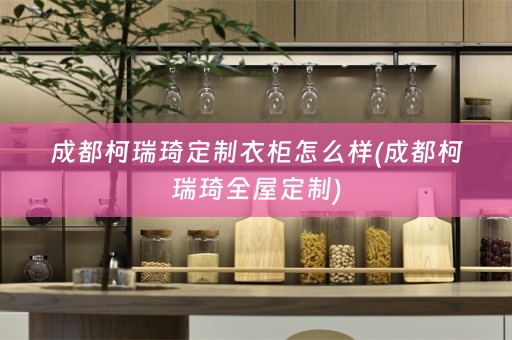 成都柯瑞琦定制衣柜怎么样(成都柯瑞琦)