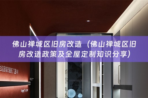 佛山禅城区旧房改造（佛山禅城区旧房改造政策及全屋定制知识分享）