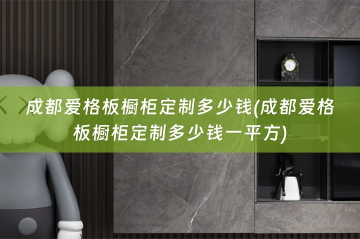 成都爱格板橱柜定制多少钱(成都爱格板橱柜定制多少钱一平方)