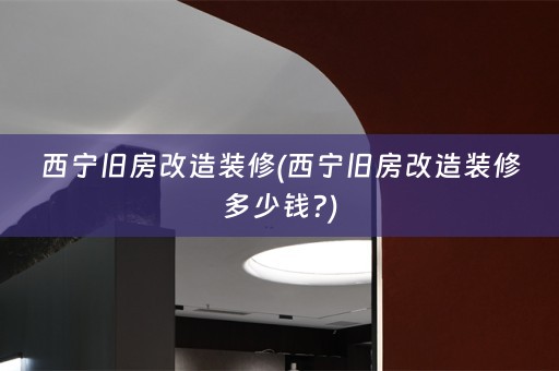 西宁旧房改造装修(西宁旧房改造装修多少钱?)