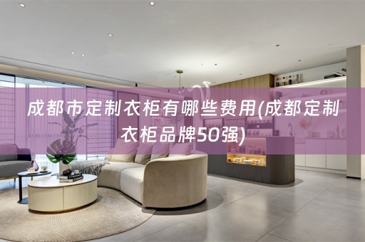 成都市定制衣柜有哪些费用(成都定制衣柜品牌50强)