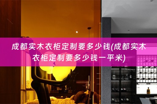 成都实木衣柜定制要多少钱(成都实木衣柜定制要多少钱一平米)