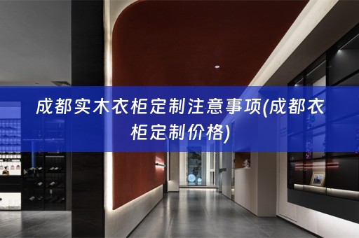 成都实木衣柜定制注意事项(成都衣柜定制价格)