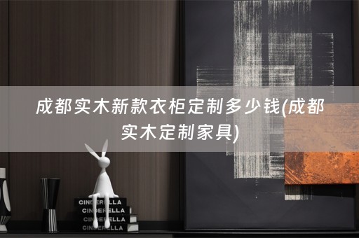 成都实木新款衣柜定制多少钱(成都实木定制家具)