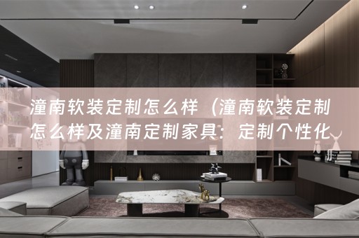 潼南定制怎么样及潼南定制家具：定制个性化家居的最佳选择）