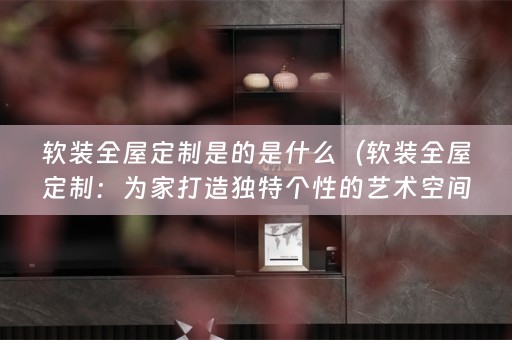 全屋定制：为家打造独特个性的艺术空间）