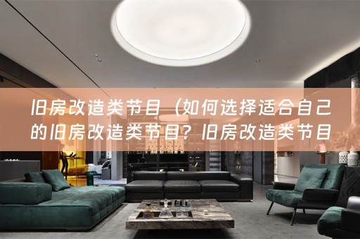 旧房改造类节目（如何选择适合自己的旧房改造类节目？旧房改造类节目有哪些？旧房改造、家装设计、房屋翻新）