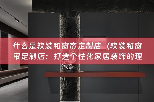 什么是和窗帘定制店：打造个性化家居装饰的理想选择）