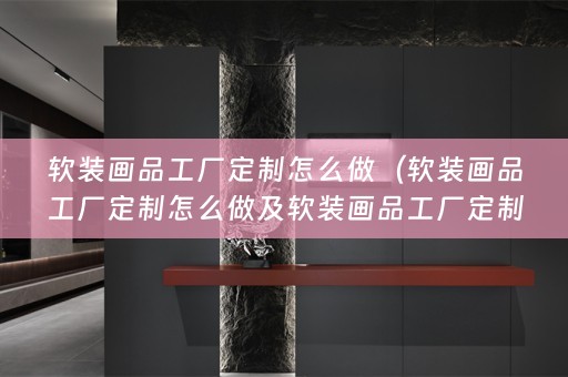 画品工厂定制怎么做的详细描述）