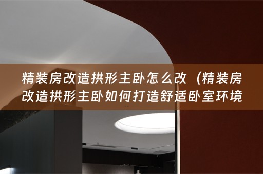 精装房改造拱形主卧怎么改（精装房改造拱形主卧如何打造舒适卧室环境？）