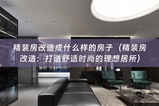 精装房改造成什么样的房子（精装房改造：打造舒适时尚的理想居所）
