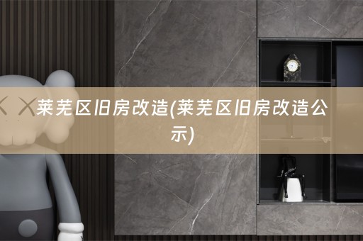 莱芜区旧房改造(莱芜区旧房改造公示)