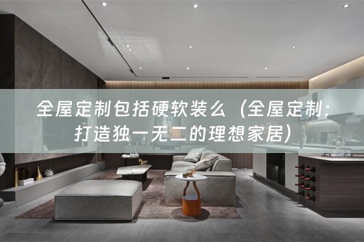 全屋定制包括硬么（全屋定制：打造独一无二的理想家居）