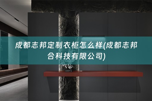 成都志邦定制衣柜怎么样(成都志邦合科技有限公司)