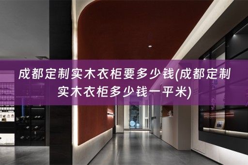 成都定制实木衣柜要多少钱(成都定制实木衣柜多少钱一平米)