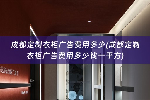 成都定制衣柜广告费用多少(成都定制衣柜广告费用多少钱一平方)
