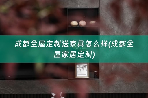 成都送家具怎么样(成都全屋家居定制)