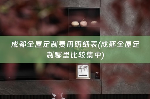 成都全屋定制费用明细表(成都全屋定制哪里比较集中)