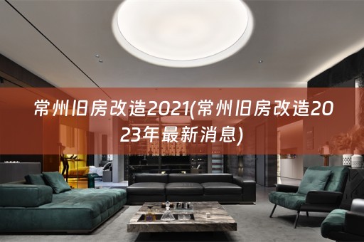 常州旧房改造2021(常州旧房改造2023年最新消息)