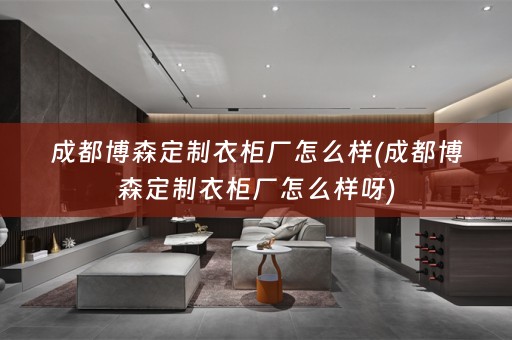 成都博森定制衣柜厂怎么样(成都博森定制衣柜厂怎么样呀)